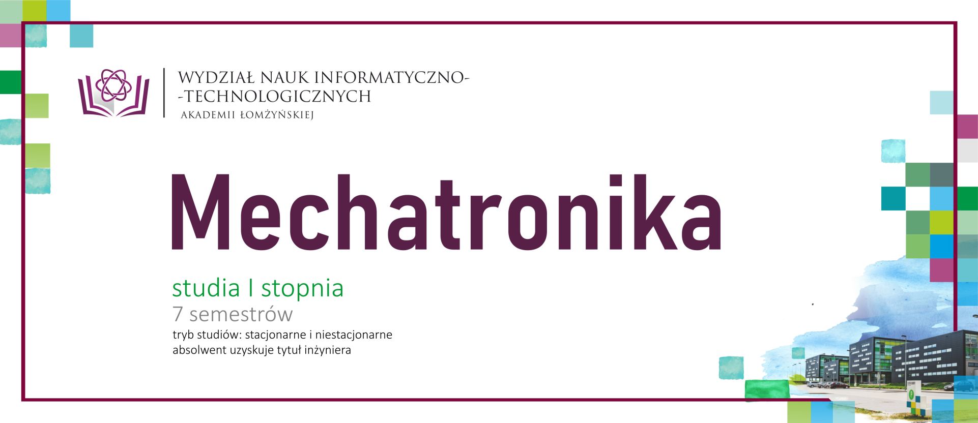 Oferta kierunku Mechatronika – studia I stopnia Promocja kierunku „Mechatronika”. Zawiera informacje o studiach I stopnia trwających 7 semestrów, dostępnych w trybie stacjonarnym i niestacjonarnym, po których absolwent uzyskuje tytuł inżyniera. W dolnej części po prawej stronie umieszczona jest ilustracja budynków kampusu oraz kolorowe elementy graficzne.